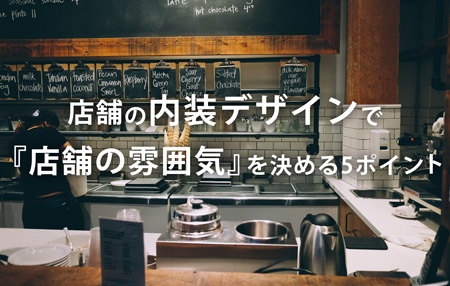 店舗の内装デザインをする時に知っておきたい『店舗の雰囲気を決める』5ポイント